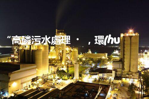 “高磷污水處理，環(huán)保先鋒，守護(hù)碧水藍(lán)天！”